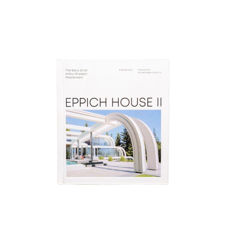 Arthur Erickson: Eppich House II: The Story of an Arthur Erickson Masterwork